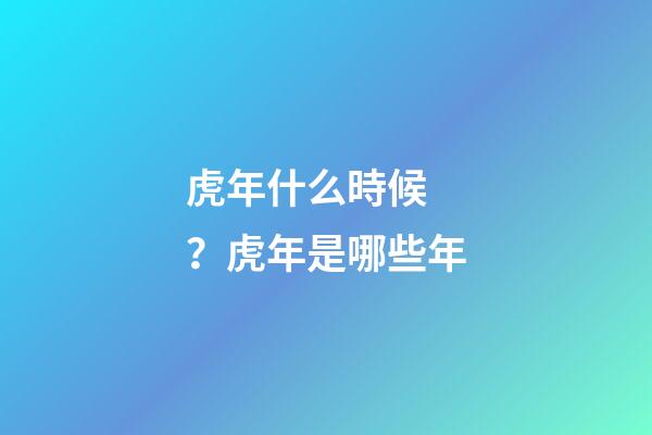 虎年什么時候？虎年是哪些年
